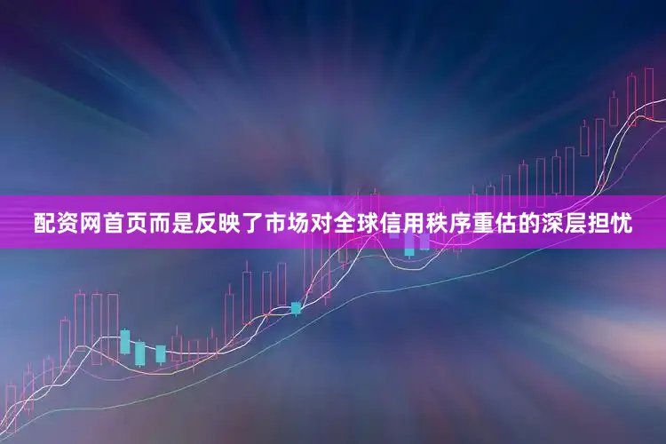 配资网首页而是反映了市场对全球信用秩序重估的深层担忧