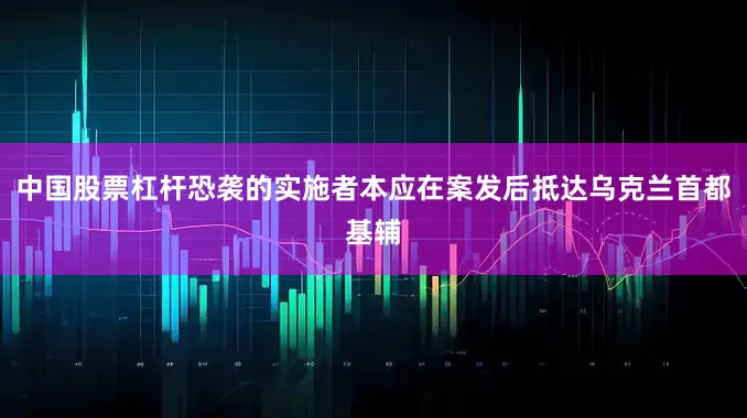 中国股票杠杆恐袭的实施者本应在案发后抵达乌克兰首都基辅
