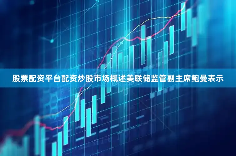 股票配资平台配资炒股市场概述美联储监管副主席鲍曼表示