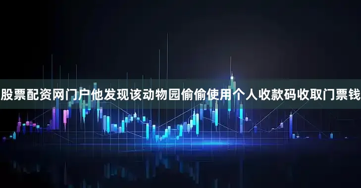 股票配资网门户他发现该动物园偷偷使用个人收款码收取门票钱