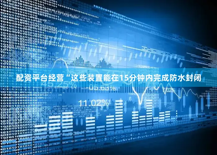 配资平台经营“这些装置能在15分钟内完成防水封闭