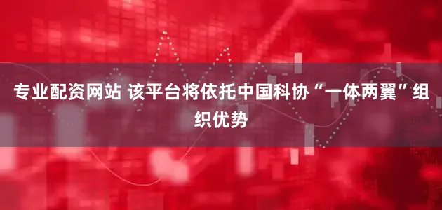 专业配资网站 该平台将依托中国科协“一体两翼”组织优势