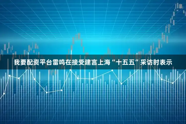 我要配资平台雷鸣在接受建言上海“十五五”采访时表示