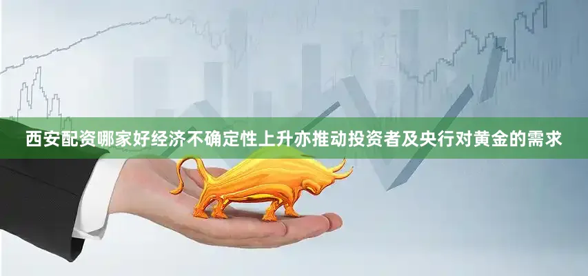 西安配资哪家好经济不确定性上升亦推动投资者及央行对黄金的需求
