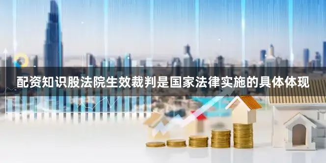 配资知识股法院生效裁判是国家法律实施的具体体现