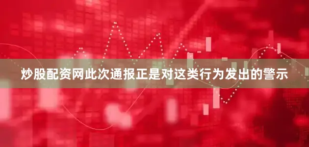 炒股配资网此次通报正是对这类行为发出的警示