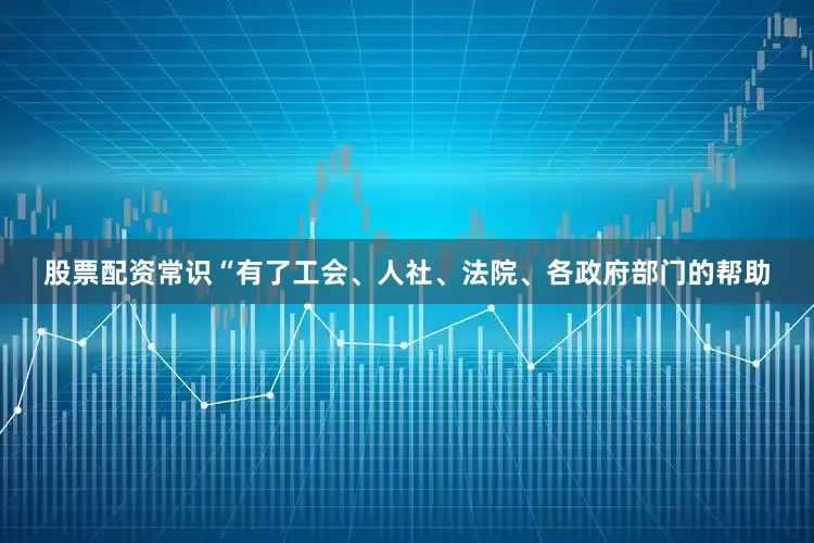 股票配资常识“有了工会、人社、法院、各政府部门的帮助