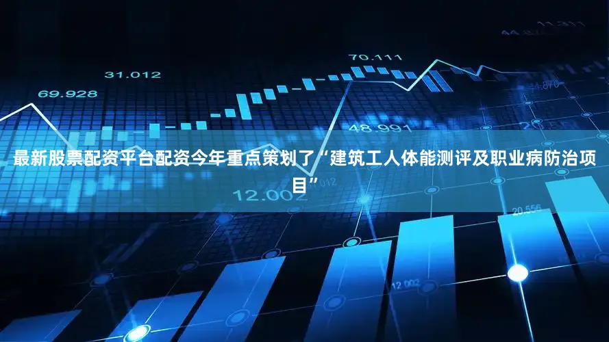 最新股票配资平台配资今年重点策划了“建筑工人体能测评及职业病防治项目”