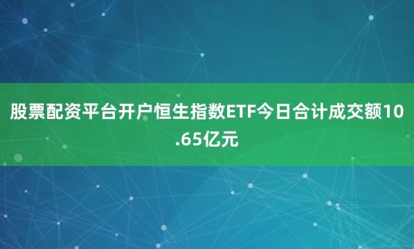 股票配资平台开户恒生指数ETF今日合计成交额10.65亿元
