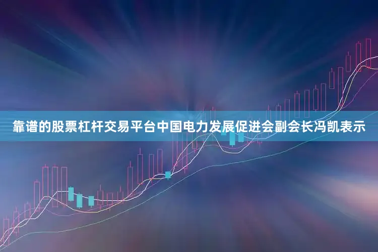 靠谱的股票杠杆交易平台　　中国电力发展促进会副会长冯凯表示