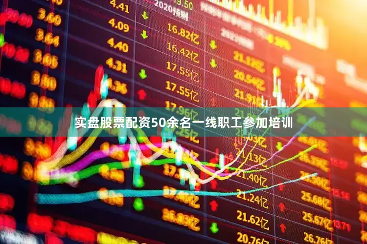 实盘股票配资50余名一线职工参加培训
