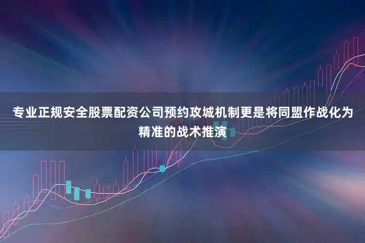 专业正规安全股票配资公司预约攻城机制更是将同盟作战化为精准的战术推演
