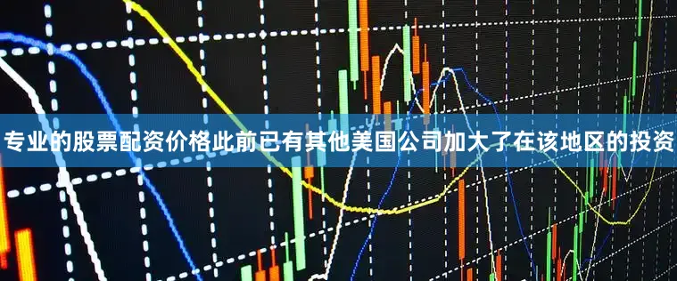 专业的股票配资价格此前已有其他美国公司加大了在该地区的投资