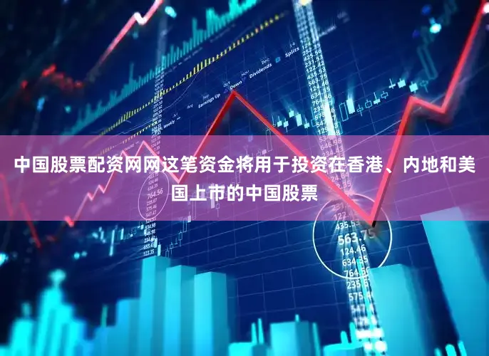 中国股票配资网网这笔资金将用于投资在香港、内地和美国上市的中国股票