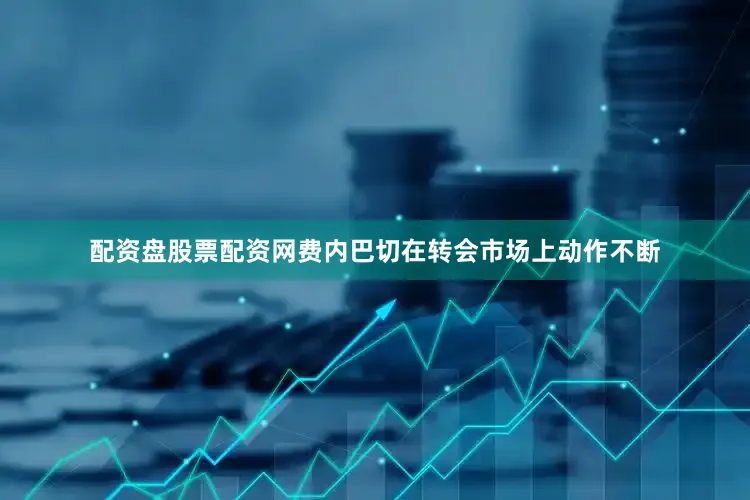 配资盘股票配资网费内巴切在转会市场上动作不断