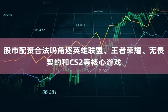 股市配资合法吗角逐英雄联盟、王者荣耀、无畏契约和CS2等核心游戏