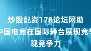 炒股配资178论坛网助力中国电竞在国际舞台展现竞争力