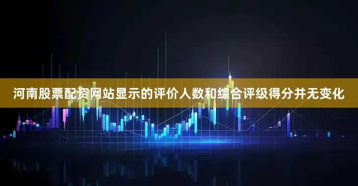 河南股票配资网站显示的评价人数和综合评级得分并无变化
