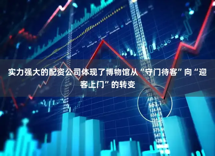 实力强大的配资公司体现了博物馆从“守门待客”向“迎客上门”的转变