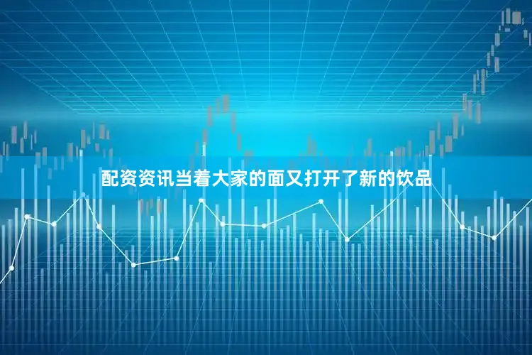 配资资讯当着大家的面又打开了新的饮品