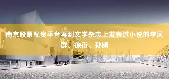 南京股票配资平台再到文学杂志上发表过小说的李凤群、徐衎、孙频