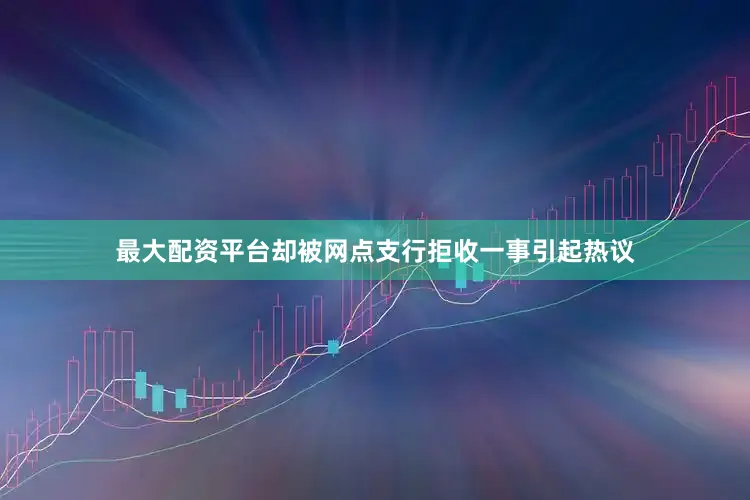 最大配资平台却被网点支行拒收一事引起热议