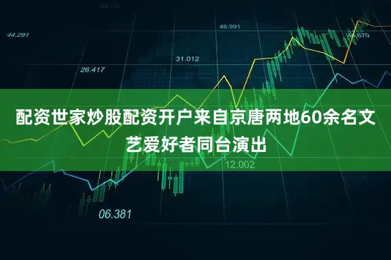 配资世家炒股配资开户来自京唐两地60余名文艺爱好者同台演出