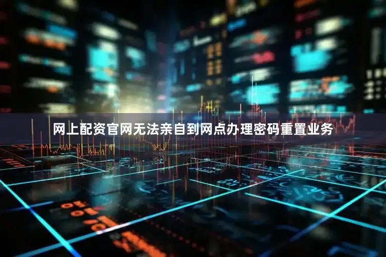 网上配资官网无法亲自到网点办理密码重置业务