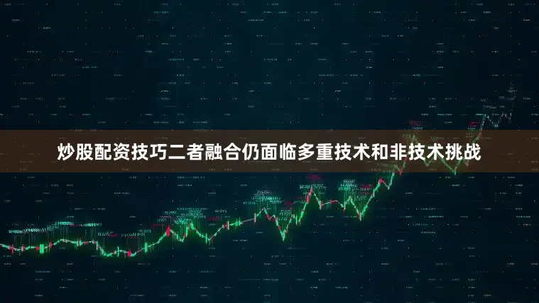 炒股配资技巧二者融合仍面临多重技术和非技术挑战