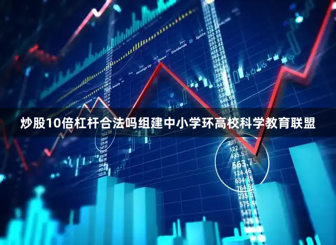 炒股10倍杠杆合法吗组建中小学环高校科学教育联盟