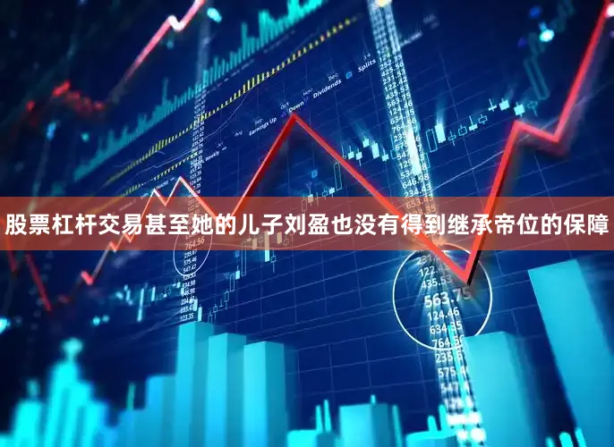 股票杠杆交易甚至她的儿子刘盈也没有得到继承帝位的保障