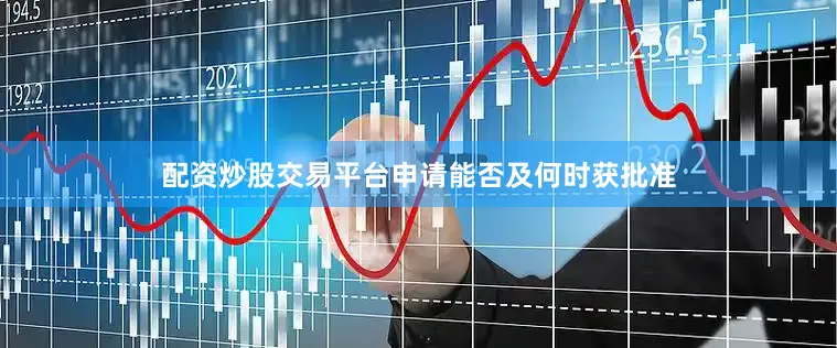 配资炒股交易平台申请能否及何时获批准