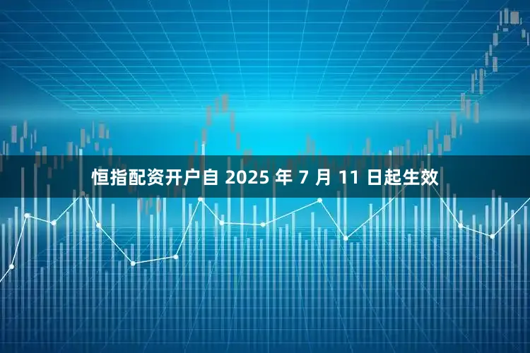 恒指配资开户自 2025 年 7 月 11 日起生效