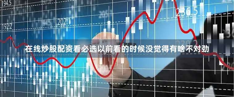 在线炒股配资看必选以前看的时候没觉得有啥不对劲