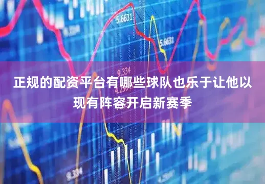 正规的配资平台有哪些球队也乐于让他以现有阵容开启新赛季