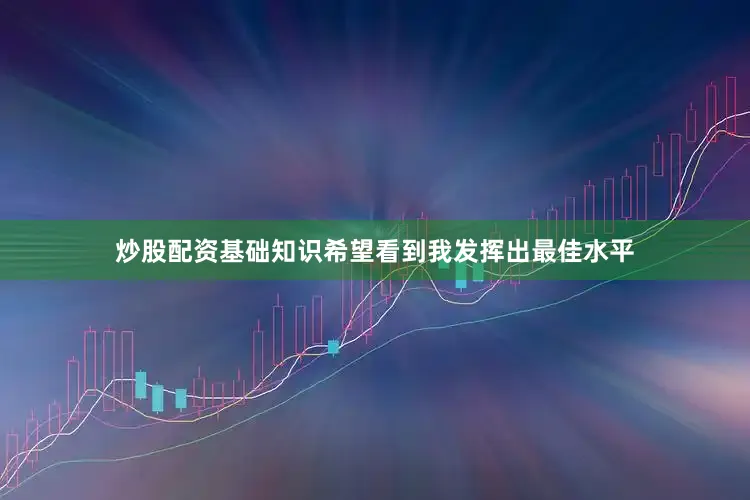 炒股配资基础知识希望看到我发挥出最佳水平