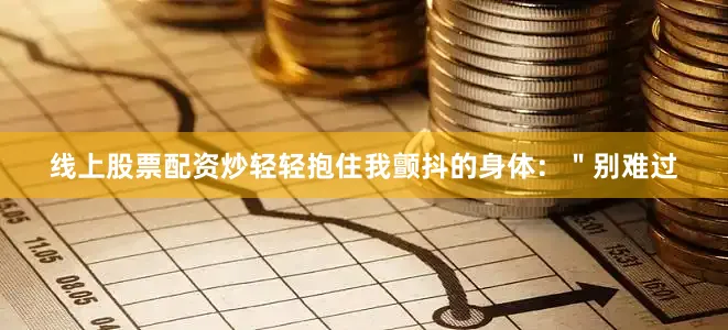 线上股票配资炒轻轻抱住我颤抖的身体：＂别难过