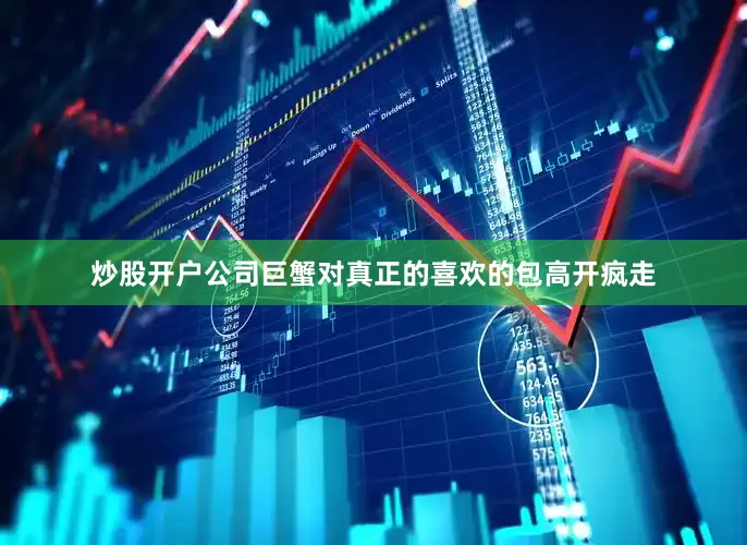 炒股开户公司巨蟹对真正的喜欢的包高开疯走