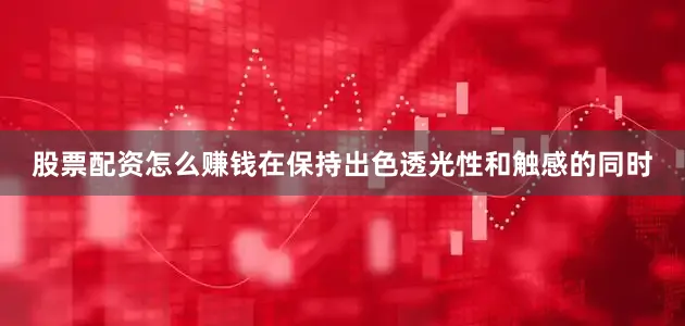 股票配资怎么赚钱在保持出色透光性和触感的同时