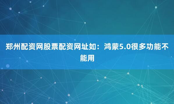 郑州配资网股票配资网址如：鸿蒙5.0很多功能不能用
