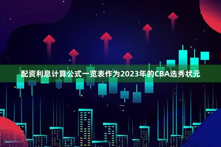 配资利息计算公式一览表作为2023年的CBA选秀状元