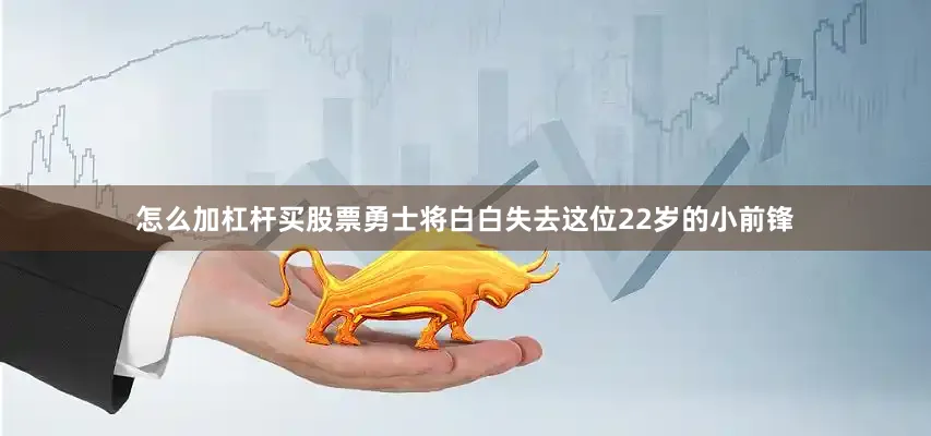 怎么加杠杆买股票勇士将白白失去这位22岁的小前锋