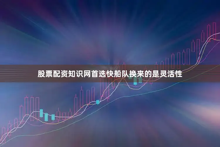 股票配资知识网首选快船队换来的是灵活性