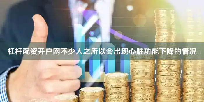 杠杆配资开户网不少人之所以会出现心脏功能下降的情况