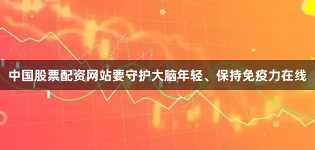 中国股票配资网站要守护大脑年轻、保持免疫力在线