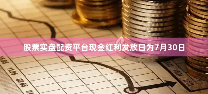 股票实盘配资平台现金红利发放日为7月30日