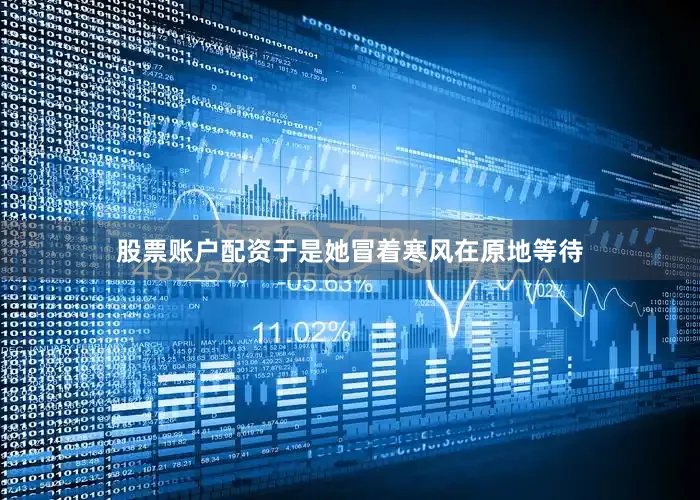 股票账户配资于是她冒着寒风在原地等待