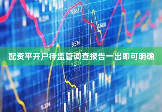 配资平开户待监管调查报告一出即可明确