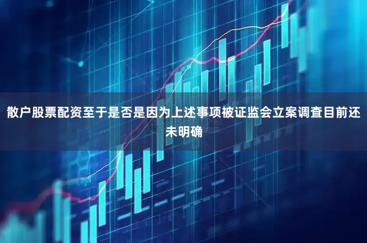 散户股票配资至于是否是因为上述事项被证监会立案调査目前还未明确