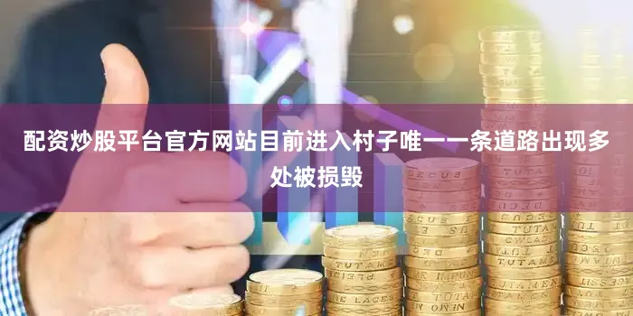 配资炒股平台官方网站目前进入村子唯一一条道路出现多处被损毁